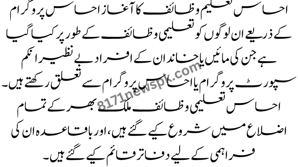 احساس تعلیم وظائف کا آغاز احساس پروگرام کے ذریعے ان لوگوں کو تعلیمی وظائف کے طور پر کیا گیا ہے جن کی مائیں یا خاندان کے افراد بے نظیر انکم سپورٹ پروگرام یا احساس پروگرام سے تعلق رکھتے ہیں۔