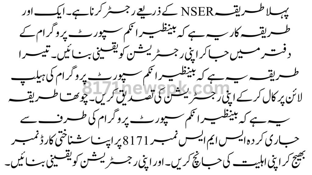 پہلا طریقہ NSER کے ذریعے رجسٹر کرنا ہے۔ ایک اور طریقہ کار یہ ہے کہ بینظیر انکم سپورٹ پروگرام کے دفتر میں جا کر اپنی رجسٹریشن کو یقینی بنائیں